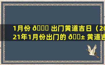 1月份 🐒 出门黄道吉日（2021年1月份出门的 🐱 黄道吉日查询）